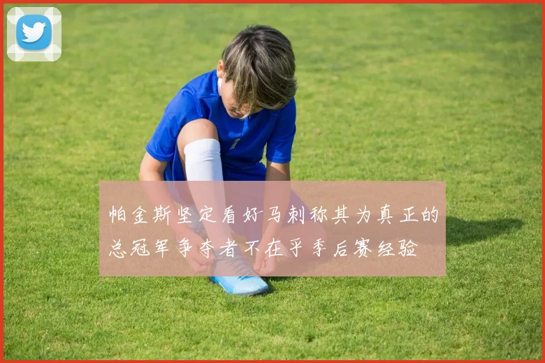 帕金斯坚定看好马刺称其为真正的总冠军争夺者不在乎季后赛经验
