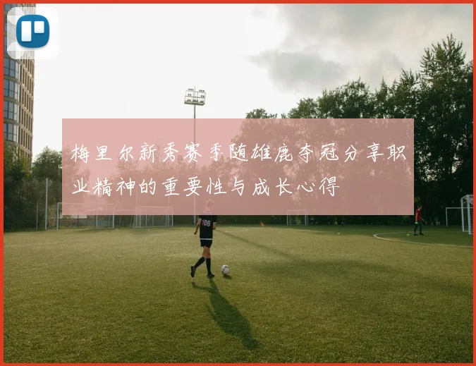 梅里尔新秀赛季随雄鹿夺冠分享职业精神的重要性与成长心得