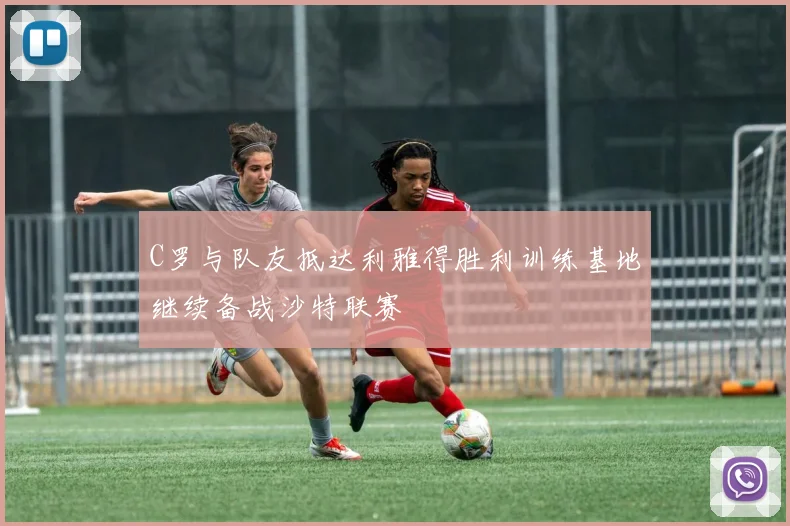 C罗与队友抵达利雅得胜利训练基地继续备战沙特联赛