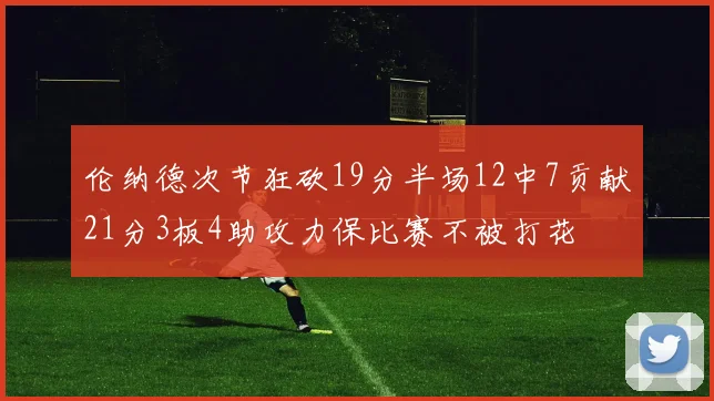 伦纳德次节狂砍19分半场12中7贡献21分3板4助攻力保比赛不被打花