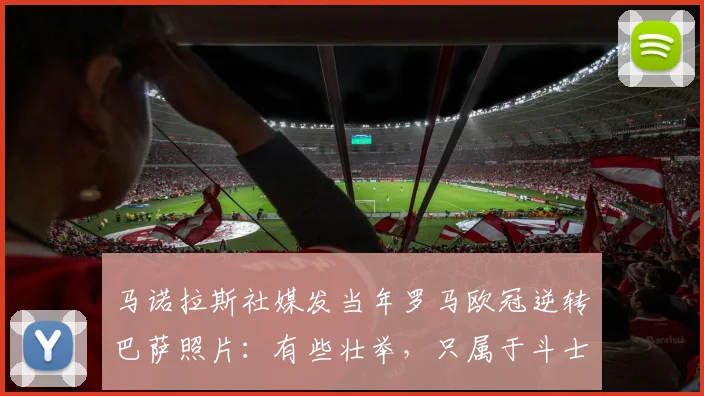 马诺拉斯社媒发当年罗马欧冠逆转巴萨照片：有些壮举，只属于斗士