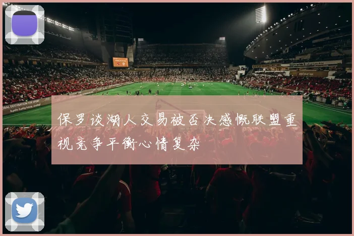 保罗谈湖人交易被否决感慨联盟重视竞争平衡心情复杂