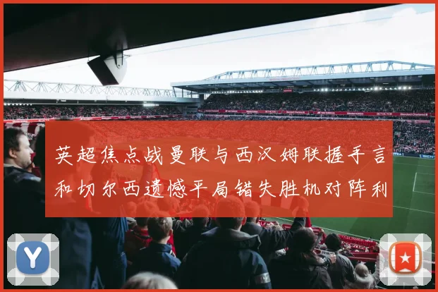 英超焦点战曼联与西汉姆联握手言和切尔西遗憾平局错失胜机对阵利兹联